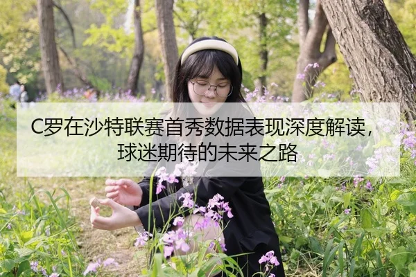 C罗在沙特联赛首秀数据表现深度解读，球迷期待的未来之路